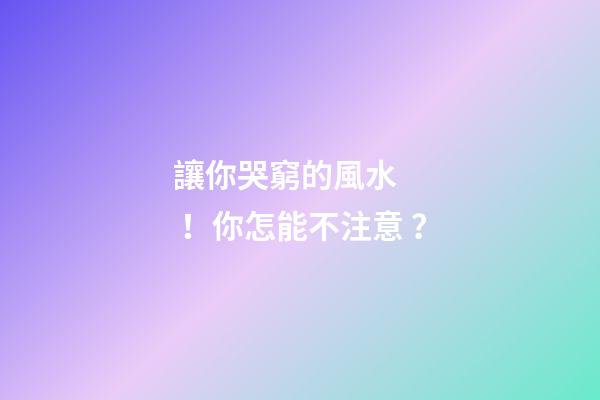 讓你哭窮的風水！你怎能不注意？